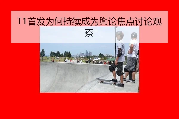 T1首发为何持续成为舆论焦点讨论观察